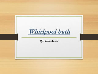Whirlpool bath
By : Iram Anwar
 