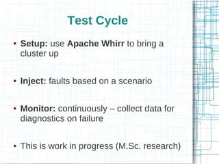 Test Cycle
●   Setup: use Apache Whirr to bring a
    cluster up

●   Inject: faults based on a scenario

●   Monitor: continuously – collect data for
    diagnostics on failure

●   This is work in progress (M.Sc. research)
 