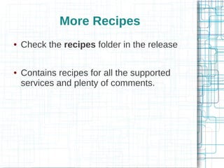 More Recipes
●   Check the recipes folder in the release

●   Contains recipes for all the supported
    services and plenty of comments.
 