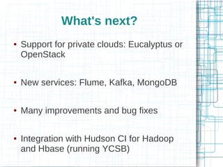 What's next?
●   Support for private clouds: Eucalyptus or
    OpenStack

●   New services: Flume, Kafka, MongoDB

●   Many improvements and bug fixes

●   Integration with Hudson CI for Hadoop
    and Hbase (running YCSB)
 