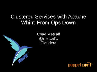 Clustered Services with Apache
    Whirr: From Ops Down

          Chad Metcalf
           @metcalfc
           Cloudera
 