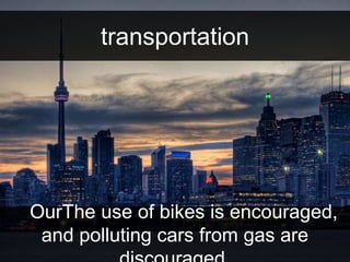transportation 
OurThe use of bikes is encouraged, 
and polluting cars from gas are 
discouraged. 
 