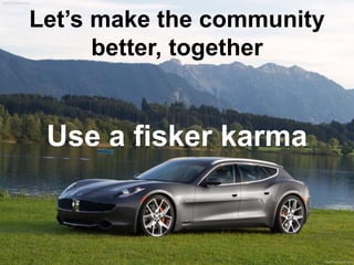 Let’s make the community 
better, together 
Use a fisker karma 
 