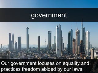 government 
Our government focuses on equality and 
practices freedom abided by our laws 
 