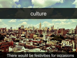 culture 
There would be festivities for occasions 
 