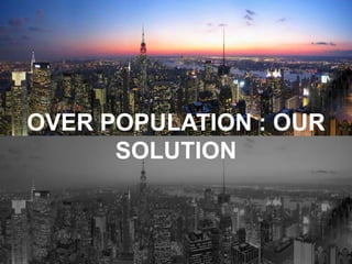 OVER POPULATION : OUR 
SOLUTION 
 