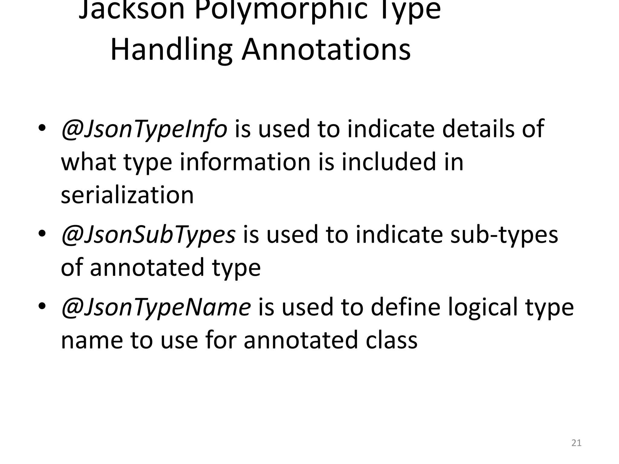 Jackson Polymorphic Type Handling Annotations • @JsonTypeInfo is used to indicate details of what type information is included in serialization • @JsonSubTypes is used to indicate sub-types of annotated type • @JsonTypeName is used to define logical type name to use for annotated class 21 