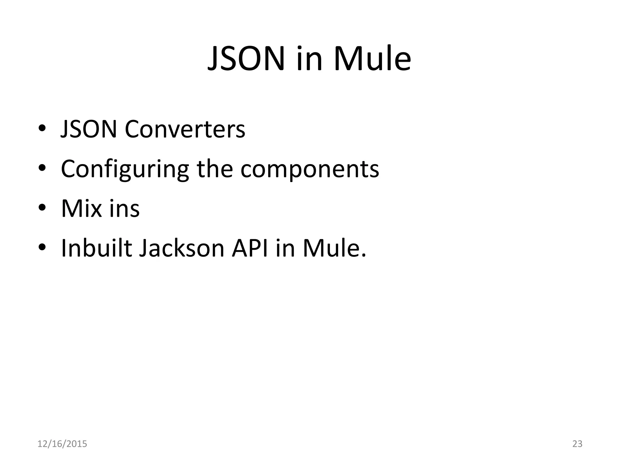 JSON in Mule • JSON Converters • Configuring the components • Mix ins • Inbuilt Jackson API in Mule. 12/16/2015 23 