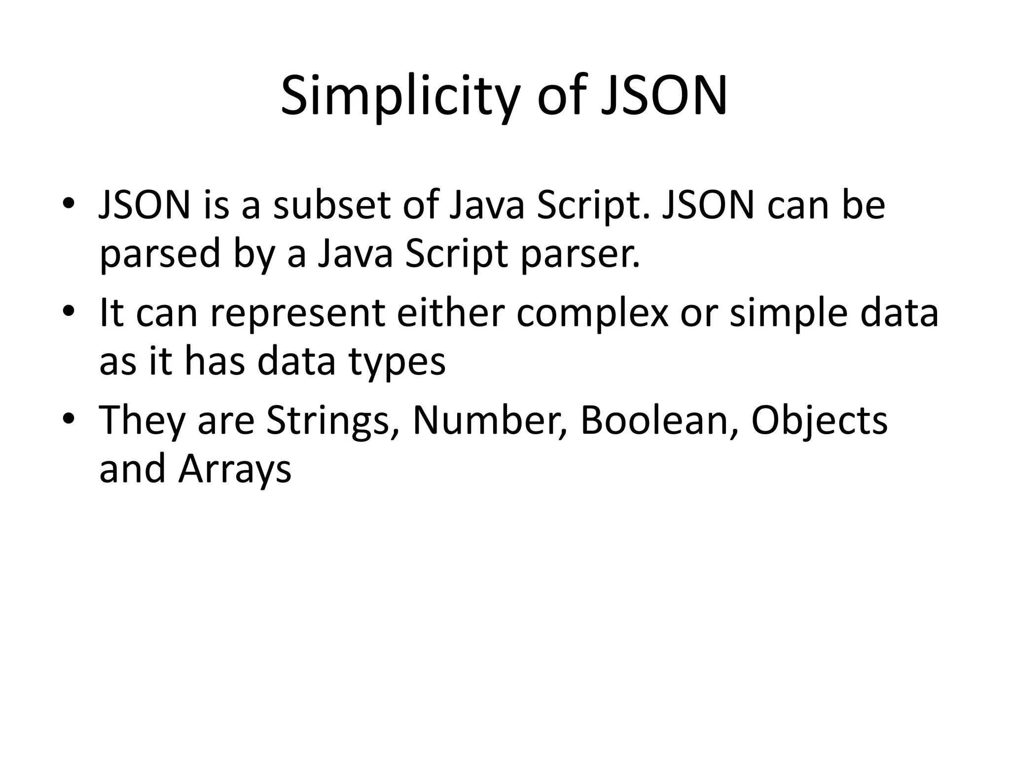 Simplicity of JSON • JSON is a subset of Java Script. JSON can be parsed by a Java Script parser. • It can represent either complex or simple data as it has data types • They are Strings, Number, Boolean, Objects and Arrays 5 