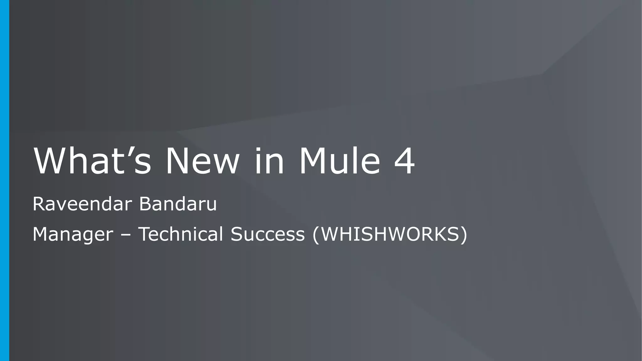 All contents © MuleSoft Inc.
What’s New in Mule 4
Raveendar Bandaru
Manager – Technical Success (WHISHWORKS)
 