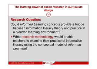 The learning power of action research in curriculum
design
ASLA XXIII Biennial Conference 2013
21
Action Research theory
Genesis: Work by social psychologist Kurt Lewin and
the Tavistock Institute in early to mid C20th.
Group research process of planning, acting, observing
and reflecting
Provided practitioners with a means of researching their
own practice problems, and became a participatory and
emancipatory approach for individuals and groups to
change their social circumstances. (Kemmis, 1988)
Kemmis and his colleagues in Australia (Kemmis, 2009)
further developed the notion of the power of praxis as a
way of knowing, particularly in education.
 