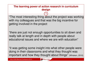 The learning power of action research in curriculum
design
ASLA XXIII Biennial Conference 2013
5
Power of action research for reflective professional
learning and possibilities for leadership by teacher
librarians
Christine Bruce’s Informed Learning model: strategies
for inclusion of information literacy in discipline practice
and learning experiences.
PhD action research project to examine Informed
Learning suitability for secondary schools. Lead by
teacher librarian with 25 teachers.
 