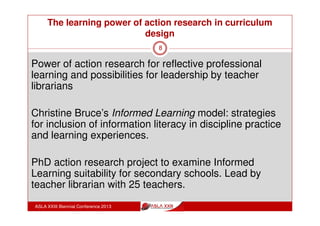 The learning power of action research in curriculum
design
ASLA XXIII Biennial Conference 2013
8
What knowledge about information
literacy education do you bring to this
session?
What is the difference between
information literacy and information
literacy education?
 