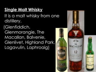 Types of Scotch Single Malt Whisky   It is a malt whisky from one distillery.  (Glenfiddich, Glenmorangie, The Macallan, Balvenie, Glenlivet, Highland Park, Lagavulin, Laphroaig) 