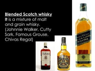 Blended Scotch whisky It  is a mixture of malt and grain whisky. (Johnnie Walker, Cutty Sark, Famous Grouse, Chivas Regal) 