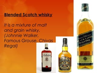 Blended Scotch whisky
It is a mixture of malt
and grain whisky.
(Johnnie Walker,
Famous Grouse, Chivas
Regal)

 