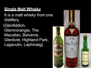 Single Malt Whisky
It is a malt whisky from one
distillery.
(Glenfiddich,
Glenmorangie, The
Macallan, Balvenie,
Glenlivet, Highland Park,
Lagavulin, Laphroaig)
 