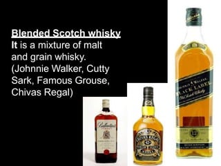 Blended Scotch whisky
It is a mixture of malt
and grain whisky.
(Johnnie Walker, Cutty
Sark, Famous Grouse,
Chivas Regal)
 