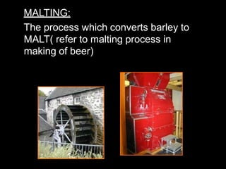 MALTING:
The process which converts barley to
MALT( refer to malting process in
making of beer)
 