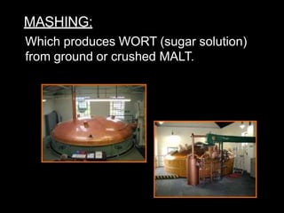 MASHING:
Which produces WORT (sugar solution)
from ground or crushed MALT.
 