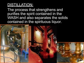 DISTILLATION:
The process that strengthens and
purifies the spirit contained in the
WASH and also separates the solids
contained in the spirituous liquor.
 