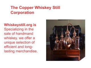 Whiskeystill.org is
Specializing in the
sale of handmand
whiskey. we offer a
unique selection of
efficient and long-
lasting merchandise.
The Copper Whiskey Still
Corporation
 
