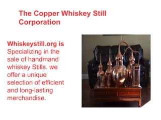 Whiskeystill.org is
Specializing in the
sale of handmand
whiskey Stills. we
offer a unique
selection of efficient
and long-lasting
merchandise.
The Copper Whiskey Still
Corporation
 