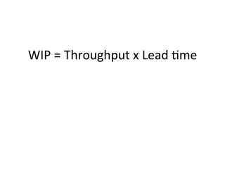 WIP	
  =	
  Throughput	
  x	
  Lead	
  5me	
  	
  
	
  
	
  	
  
	
  
 