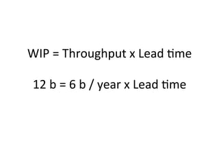 WIP	
  =	
  Throughput	
  x	
  Lead	
  5me	
  	
  
	
  
12	
  b	
  =	
  6	
  b	
  /	
  year	
  x	
  Lead	
  5me	
  	
  
	
  
	
  
	
  
 