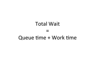 Total	
  Wait	
  	
  
=	
  	
  
Queue	
  5me	
  +	
  Work	
  5me	
  	
  
	
  
 