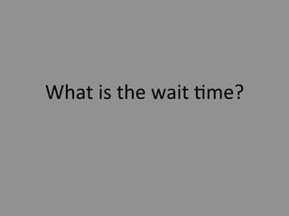 What	
  is	
  the	
  wait	
  5me?	
  
 