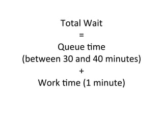 Total	
  Wait	
  	
  
=	
  	
  
Queue	
  5me	
  	
  
(between	
  30	
  and	
  40	
  minutes)	
  
+	
  	
  
Work	
  5me	
  (1	
  minute)	
  
	
  
 