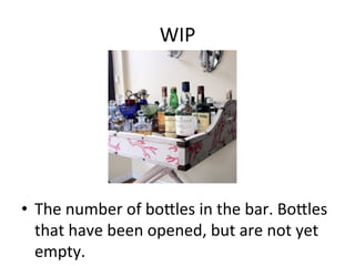 WIP	
  
•  The	
  number	
  of	
  bo?les	
  in	
  the	
  bar.	
  Bo?les	
  
that	
  have	
  been	
  opened,	
  but	
  are	
  not	
  yet	
  
empty.	
  
 