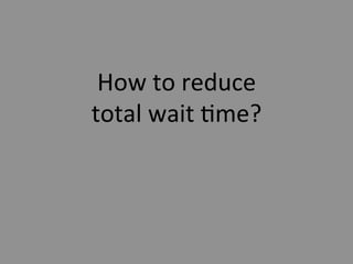 How	
  to	
  reduce	
  	
  
total	
  wait	
  5me?	
  
 