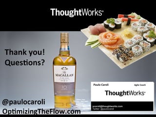 Paulo	
  Caroli	
  	
  	
  	
  	
  	
  	
  	
  	
  	
  	
  	
  	
   	
  	
  	
  	
  	
  	
  	
  	
  	
  	
  	
  	
  	
  	
  	
  Agile	
  Coach	
  
pcaroli@thoughtworks.com
Twitter: @paulocaroli
	
  
	
  
	
  Op;mizingTheFlow.com	
  
@paulocaroli	
  
Thank	
  you!	
  
Ques;ons?	
  
	
  
 