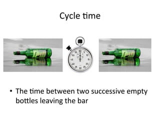 Cycle	
  5me	
  
•  The	
  5me	
  between	
  two	
  successive	
  empty	
  
bo?les	
  leaving	
  the	
  bar	
  
 