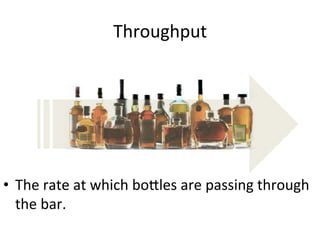 Throughput	
  
•  The	
  rate	
  at	
  which	
  bo?les	
  are	
  passing	
  through	
  
the	
  bar.	
  	
  
 