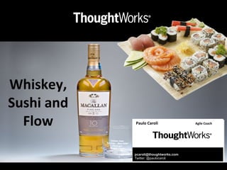 Paulo	
  Caroli	
  	
  	
  	
  	
  	
  	
  	
  	
  	
  	
  	
  	
   	
  	
  	
  	
  	
  	
  	
  	
  	
  	
  	
  	
  	
  	
  	
  Agile	
  Coach	
  
pcaroli@thoughtworks.com
Twitter: @paulocaroli
	
  
Whiskey,	
  
Sushi	
  and	
  
Flow
 