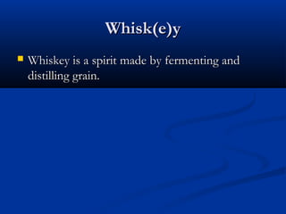 Whisk(e)yWhisk(e)y
 Whiskey is a spirit made by fermenting andWhiskey is a spirit made by fermenting and
distilling grain.distilling grain.
 