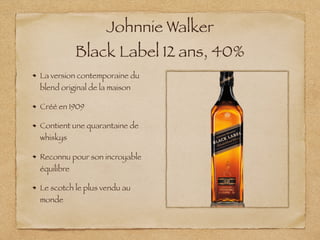 Johnnie Walker
Black Label 12 ans, 40%
La version contemporaine du
blend original de la maison
Créé en 1909
Contient une quarantaine de
whiskys
Reconnu pour son incroyable
équilibre
Le scotch le plus vendu au
monde
 