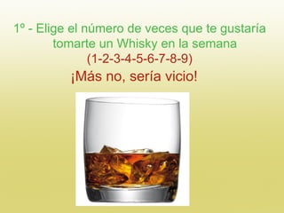 1º - Elige el número de veces que te gustaría
        tomarte un Whisky en la semana
               (1-2-3-4-5-6-7-8-9)
  ...