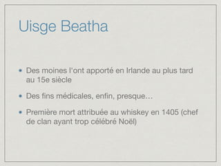 Uisge Beatha
Des moines l'ont apporté en Irlande au plus tard
au 15e siècle

Des ﬁns médicales, enﬁn, presque…

Première mort attribuée au whiskey en 1405 (chef
de clan ayant trop célébré Noël)
 