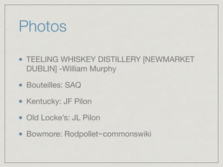 Photos
TEELING WHISKEY DISTILLERY [NEWMARKET
DUBLIN] -William Murphy

Bouteilles: SAQ

Kentucky: JF Pilon

Old Locke’s: JL Pilon

Bowmore: Rodpollet~commonswiki
 