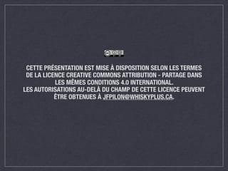CETTE PRÉSENTATION EST MISE À DISPOSITION SELON LES TERMES
DE LA LICENCE CREATIVE COMMONS ATTRIBUTION - PARTAGE DANS
LES MÊMES CONDITIONS 4.0 INTERNATIONAL.
LES AUTORISATIONS AU-DELÀ DU CHAMP DE CETTE LICENCE PEUVENT
ÊTRE OBTENUES À JFPILON@WHISKYPLUS.CA.
 