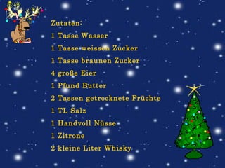 Zutaten:  1 Tasse Wasser 1 Tasse weissen Zucker 1 Tasse braunen Zucker 4 große Eier 1 Pfund Butter 2 Tassen getrocknete Früchte 1 TL Salz 1 Handvoll Nüsse 1 Zitrone 2 kleine Liter Whisky 