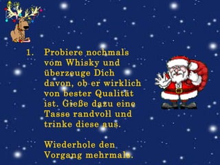 Probiere nochmals vom Whisky und überzeuge Dich davon, ob er wirklich von bester Qualität ist. Gieße dazu eine Tasse randvoll und trinke diese aus.   Wiederhole den Vorgang mehrmals. 