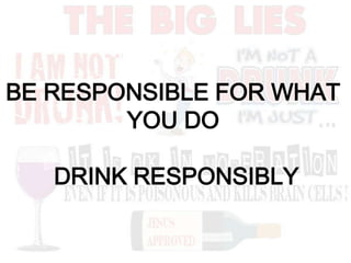 BE RESPONSIBLE FOR WHAT
YOU DO
DRINK RESPONSIBLY
 