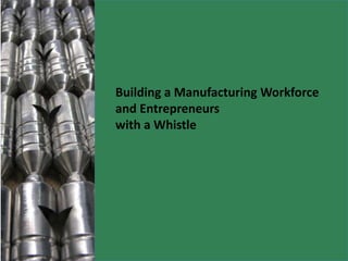 Building a Manufacturing Workforce and Entrepreneurs  with a Whistle 