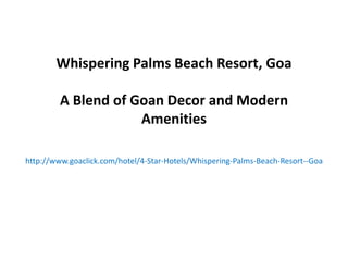 Whispering Palms Beach Resort, Goa
A Blend of Goan Decor and Modern
Amenities
http://www.goaclick.com/hotel/4-Star-Hotels/Whispering-Palms-Beach-Resort--Goa
 