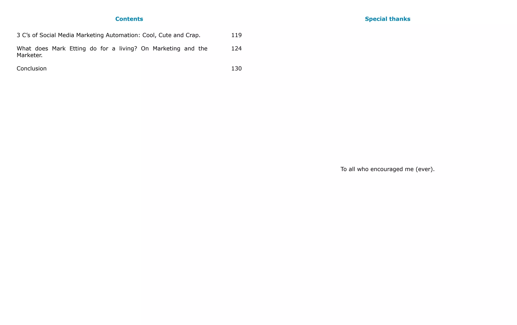 Contents                                       Special thanks

3 C’s of Social Media Marketing Automation: Cool, Cute and Crap.   119

What does Mark Etting do for a living? On Marketing and the        124
Marketer.

Conclusion                                                         130




                                                                         To all who encouraged me (ever).
 